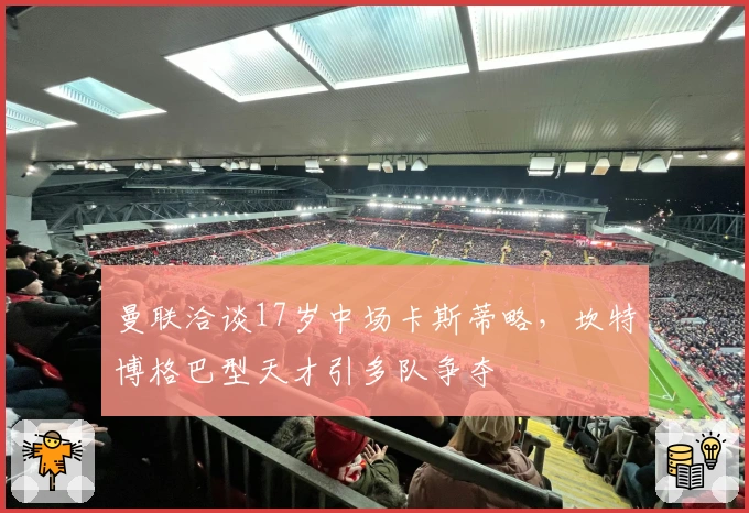 曼联洽谈17岁中场卡斯蒂略，坎特博格巴型天才引多队争夺