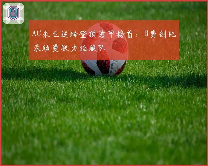 AC米兰逆转登顶意甲榜首，B费创纪录助曼联力挫狼队