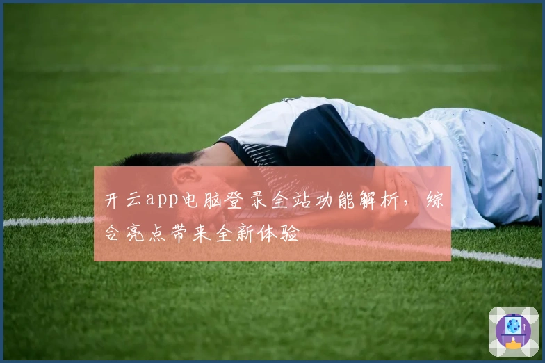 开云app电脑登录全站功能解析，综合亮点带来全新体验