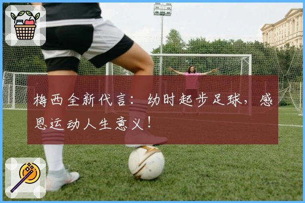 梅西全新代言：幼时起步足球，感恩运动人生意义！
