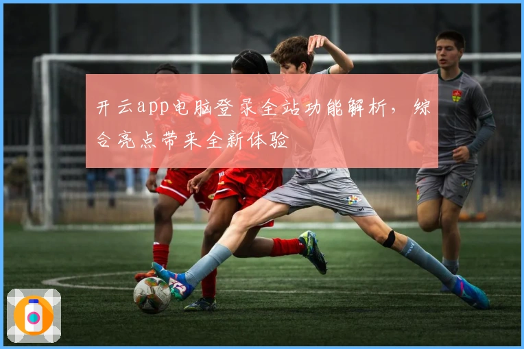 开云app电脑登录全站功能解析,综合亮点带来全新体验