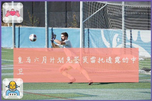 皇马六月计划免签莫雷托透露的中卫