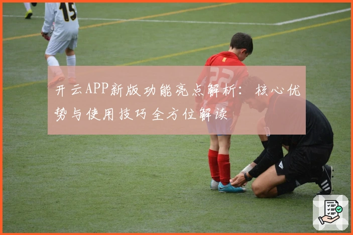 开云APP新版功能亮点解析：核心优势与使用技巧全方位解读