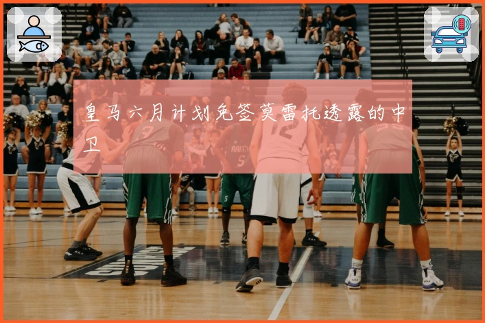 皇马六月计划免签莫雷托透露的中卫