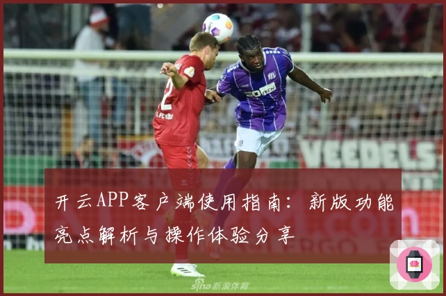 开云APP客户端使用指南:新版功能亮点解析与操作体验分享