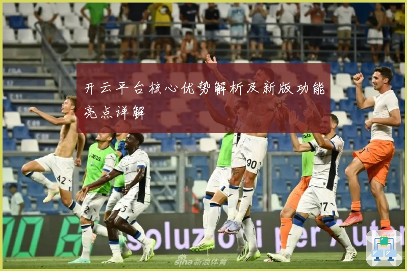 开云平台核心优势解析及新版功能亮点详解