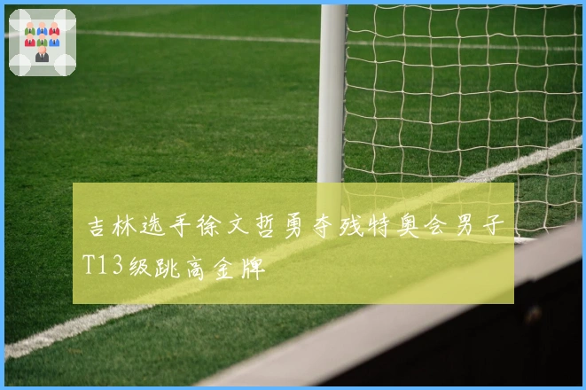 吉林选手徐文哲勇夺残特奥会男子T13级跳高金牌