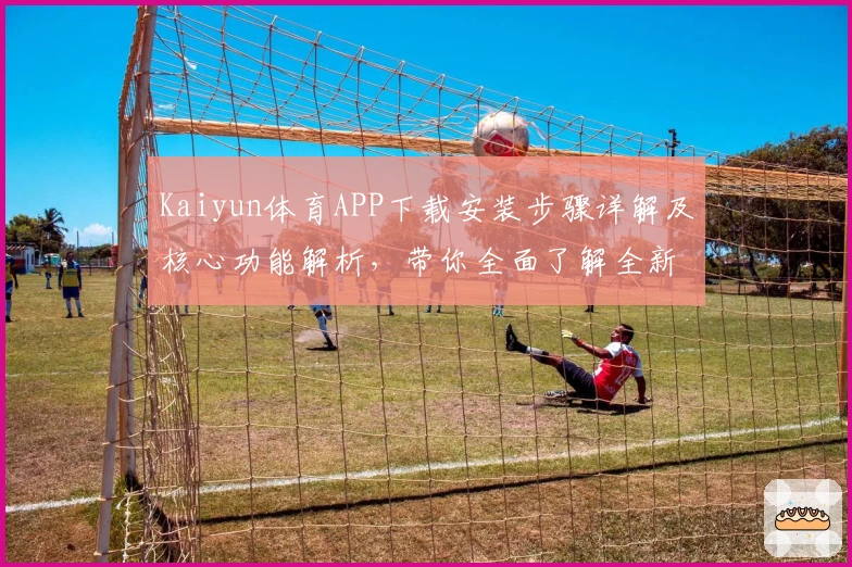 Kaiyun体育APP下载安装步骤详解及核心功能解析，带你全面了解全新版本亮点