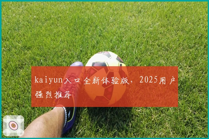 kaiyun入口全新体验版，2025用户强烈推荐