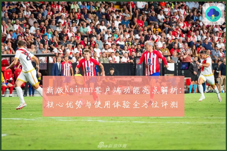新版Kaiyun客户端功能亮点解析：核心优势与使用体验全方位评测