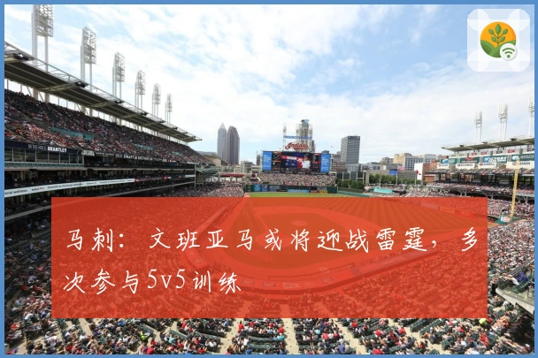 马刺：文班亚马或将迎战雷霆，多次参与5v5训练