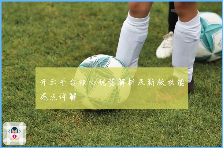 开云平台核心优势解析及新版功能亮点详解