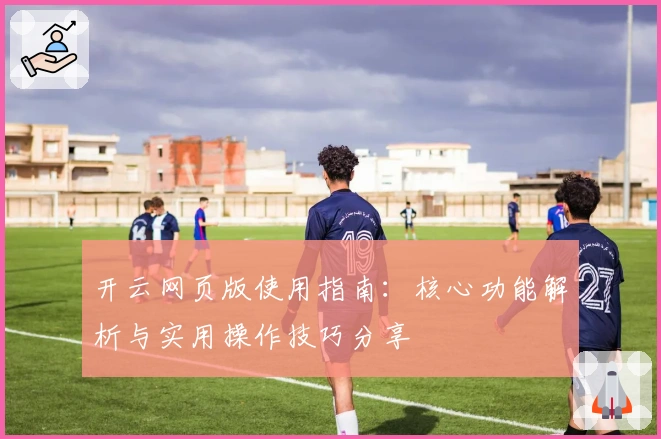 开云网页版使用指南：核心功能解析与实用操作技巧分享