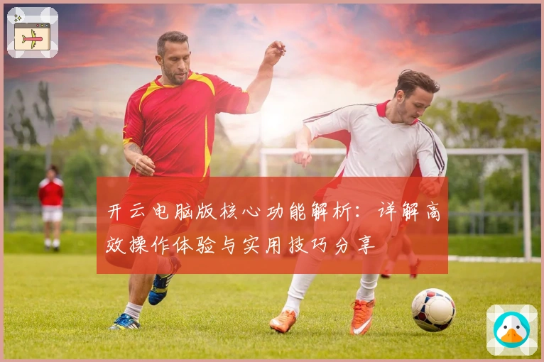 开云电脑版核心功能解析：详解高效操作体验与实用技巧分享