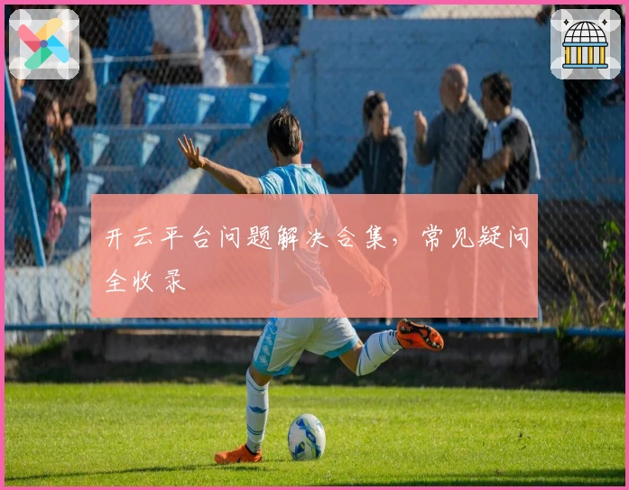 开云平台问题解决合集，常见疑问全收录