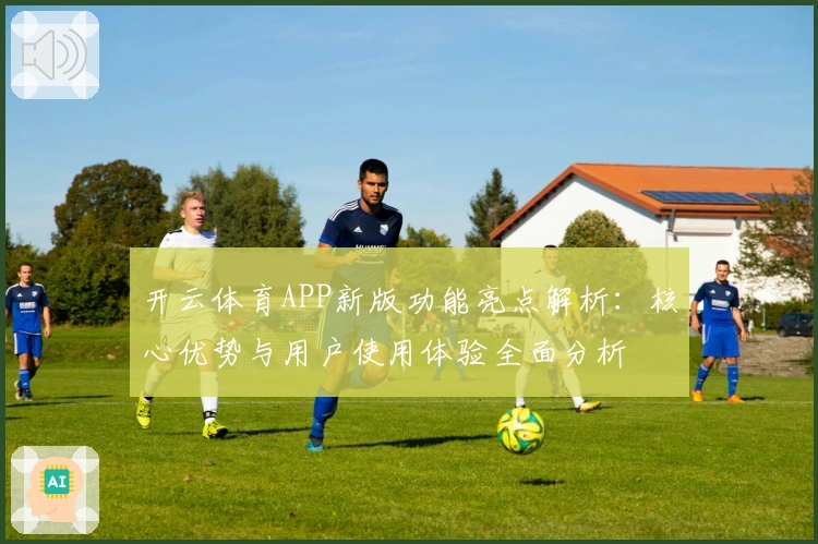 开云体育APP新版功能亮点解析：核心优势与用户使用体验全面分析