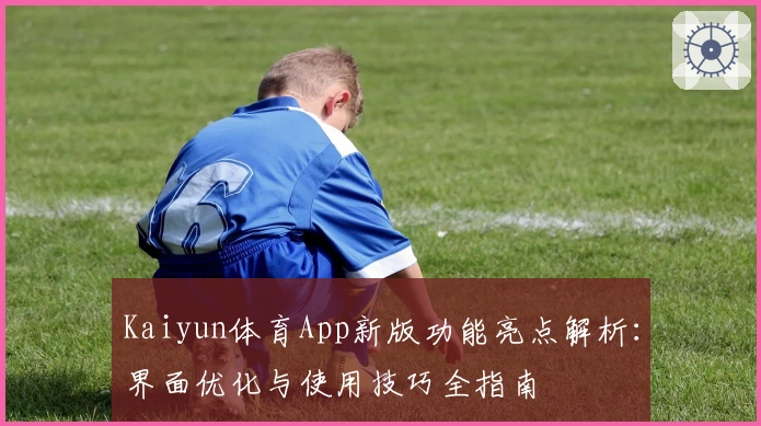 Kaiyun体育App新版功能亮点解析：界面优化与使用技巧全指南