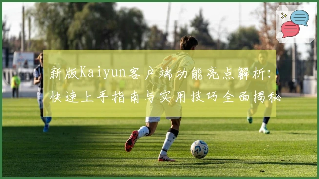 新版Kaiyun客户端功能亮点解析：快速上手指南与实用技巧全面揭秘