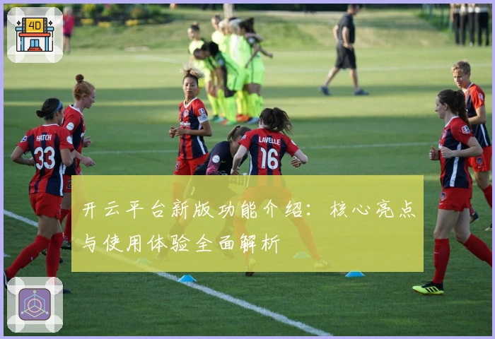 开云平台新版功能介绍：核心亮点与使用体验全面解析