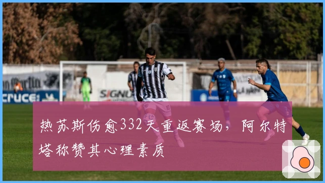 热苏斯伤愈332天重返赛场，阿尔特塔称赞其心理素质