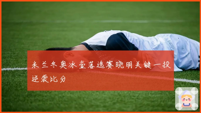 米兰冬奥冰壶落选赛晓明关键一投逆袭比分
