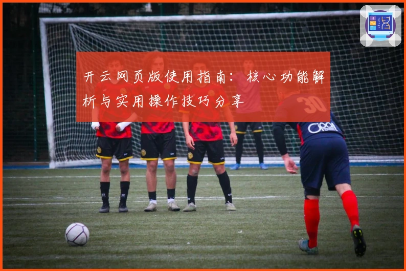 开云网页版使用指南:核心功能解析与实用操作技巧分享