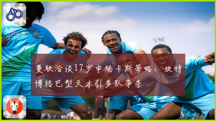 曼联洽谈17岁中场卡斯蒂略，坎特博格巴型天才引多队争夺