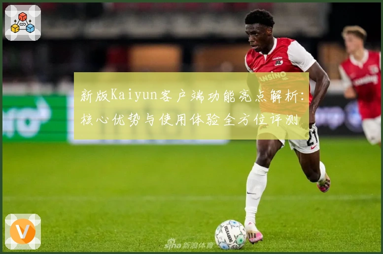 新版Kaiyun客户端功能亮点解析：核心优势与使用体验全方位评测