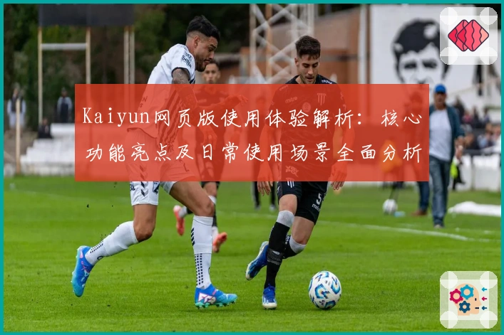 Kaiyun网页版使用体验解析:核心功能亮点及日常使用场景全面分析