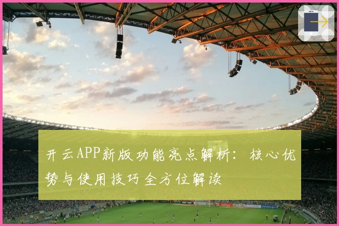 开云APP新版功能亮点解析:核心优势与使用技巧全方位解读