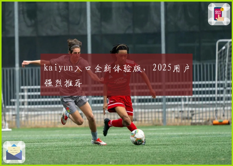 kaiyun入口全新体验版，2025用户强烈推荐