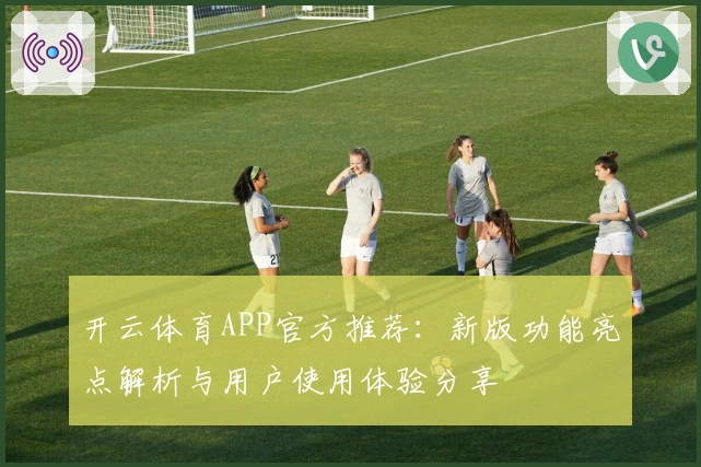 开云体育APP官方推荐：新版功能亮点解析与用户使用体验分享
