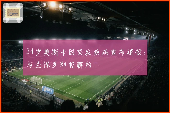 34岁奥斯卡因突发疾病宣布退役，与圣保罗即将解约