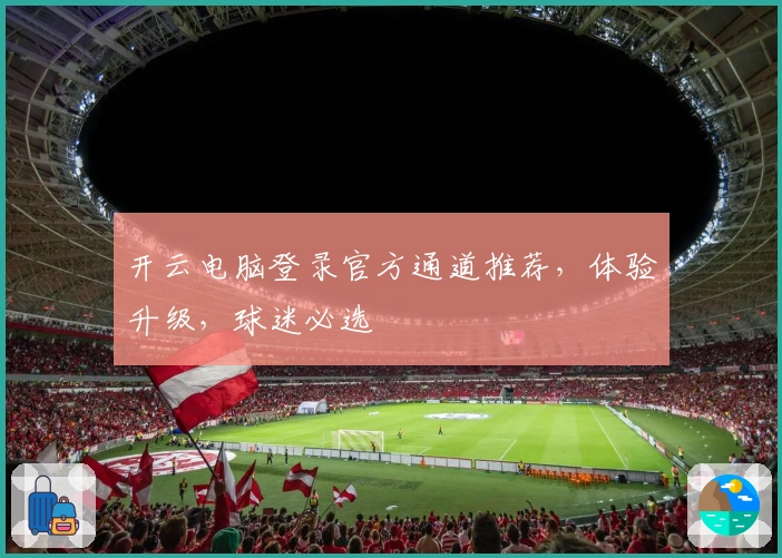 开云电脑登录官方通道推荐，体验升级，球迷必选