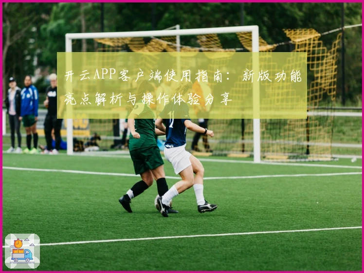 开云APP客户端使用指南：新版功能亮点解析与操作体验分享