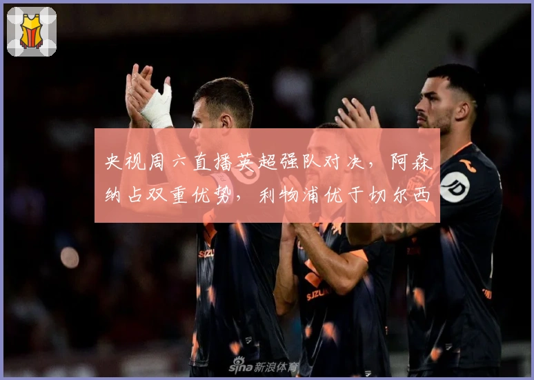 央视周六直播英超强队对决,阿森纳占双重优势,利物浦优于切尔西