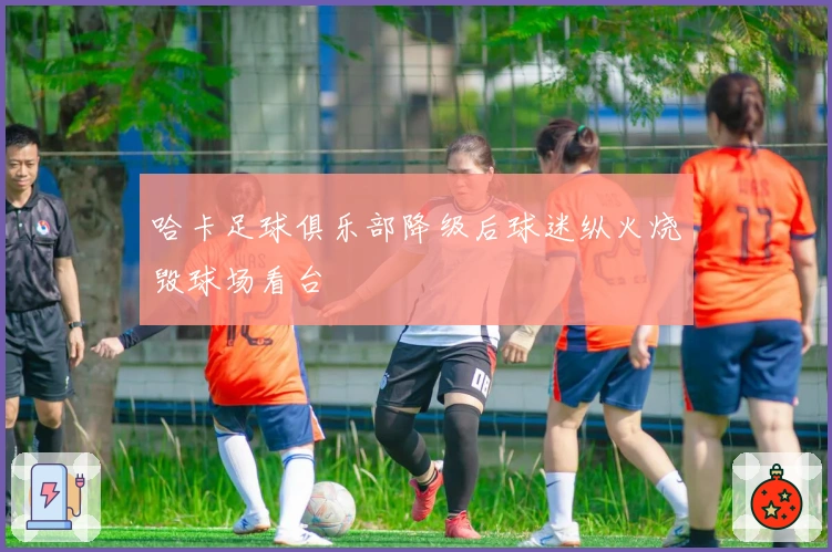 哈卡足球俱乐部降级后球迷纵火烧毁球场看台