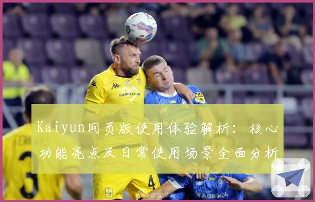 Kaiyun网页版使用体验解析：核心功能亮点及日常使用场景全面分析