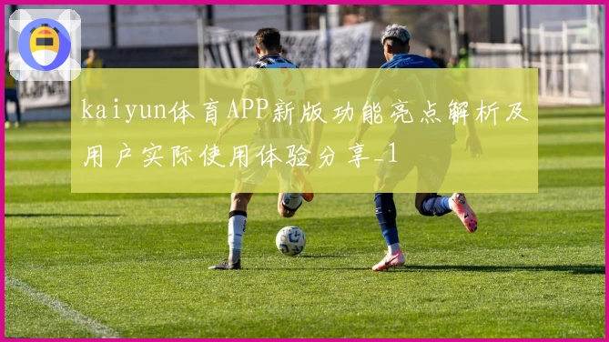 kaiyun体育APP新版功能亮点解析及用户实际使用体验分享_1