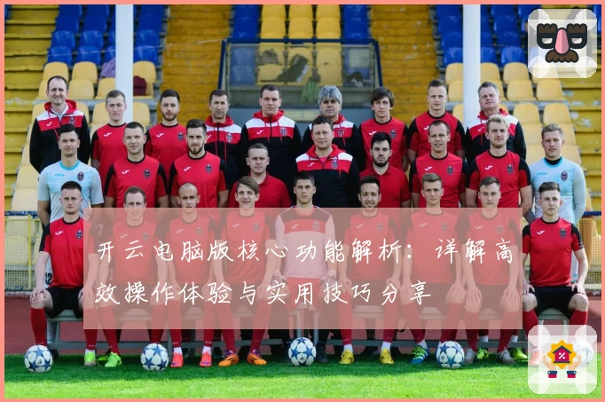 开云电脑版核心功能解析：详解高效操作体验与实用技巧分享