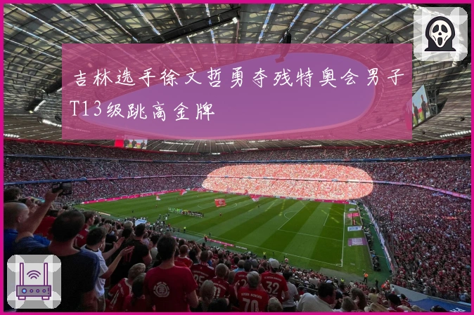 吉林选手徐文哲勇夺残特奥会男子T13级跳高金牌