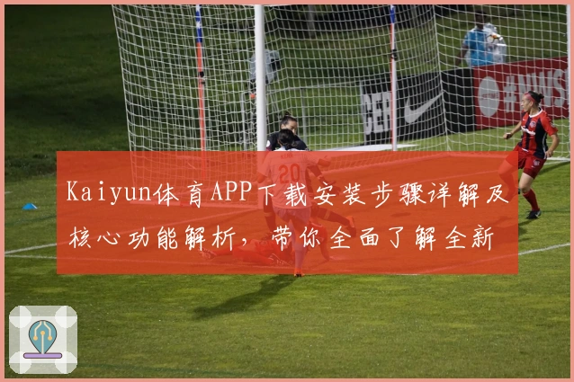 Kaiyun体育APP下载安装步骤详解及核心功能解析，带你全面了解全新版本亮点